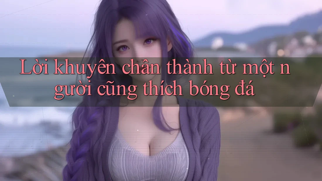 Lời khuyên chân thành từ một người cũng thích bóng đá Lời khuyên chân thành từ một người cũng thích bóng đá