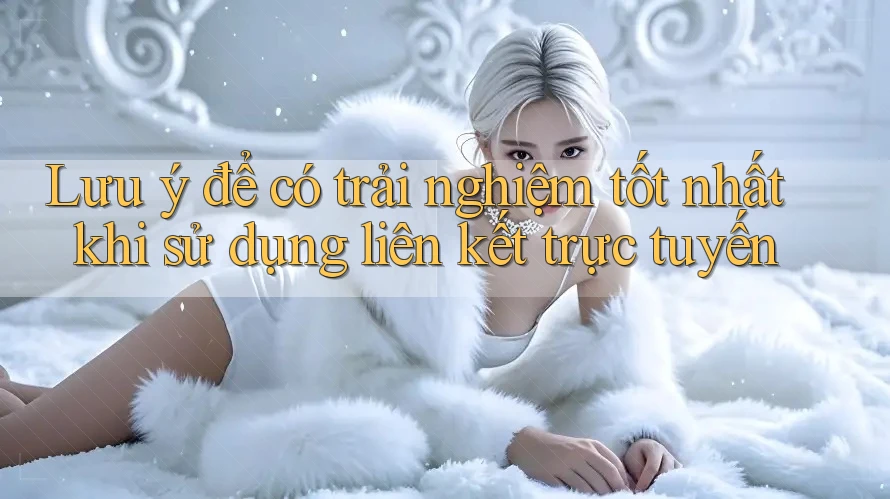 Lưu ý để có trải nghiệm tốt nhất khi sử dụng liên kết trực tuyến Lưu ý để có trải nghiệm tốt nhất khi sử dụng liên kết trực tuyến