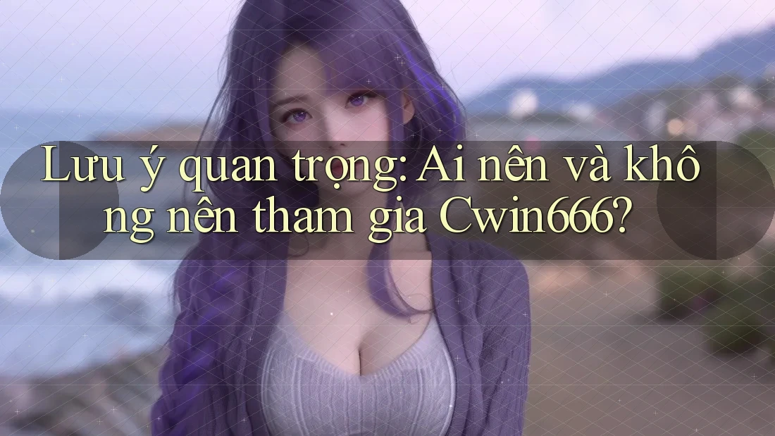 Lưu ý quan trọng: Ai nên và không nên tham gia Cwin666?