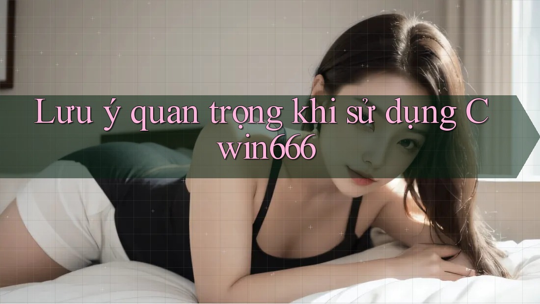 Lưu ý quan trọng khi sử dụng Cwin666
