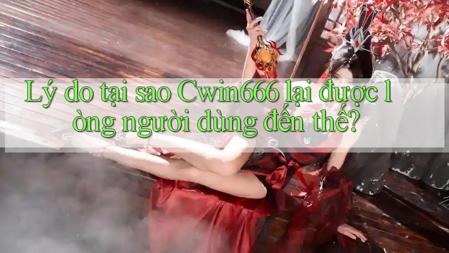 Lý do tại sao Cwin666 lại được lòng người dùng đến thế? Lý do tại sao Cwin666 lại được lòng người dùng đến thế?
