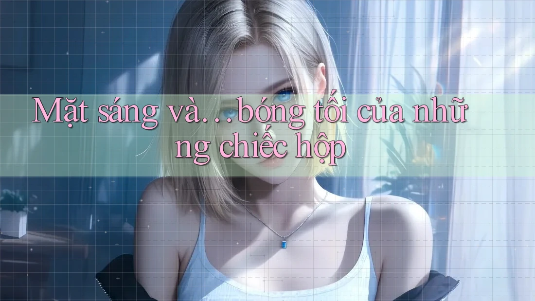 Mặt sáng và… bóng tối của những chiếc hộp Mặt sáng và… bóng tối của những chiếc hộp