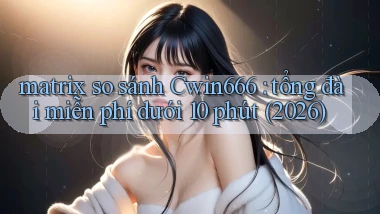 matrix so sánh Cwin666 tổng đài miễn phí dưới 10 phút (2026)