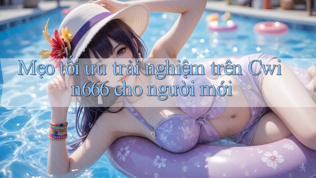 Mẹo tối ưu trải nghiệm trên Cwin666 cho người mới