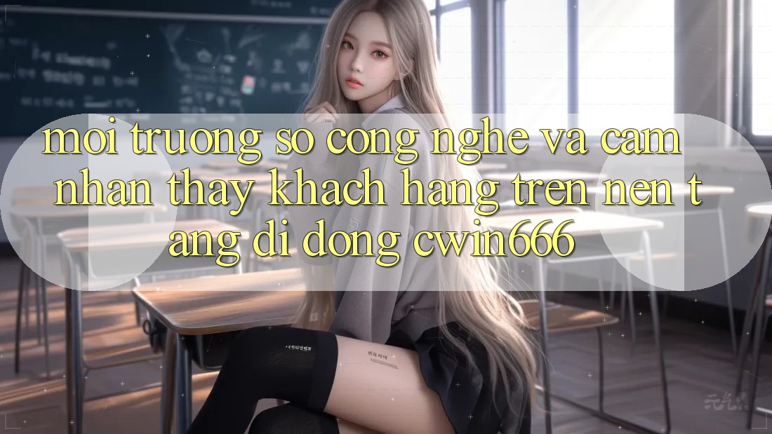 Môi trường số Công Nghệ Và Cảm nhận thấy Khách hàng Trên Nền tảng di động Cwin666 Môi trường số Công Nghệ Và Cảm nhận thấy Khách hàng Trên Nền tảng di động Cwin666