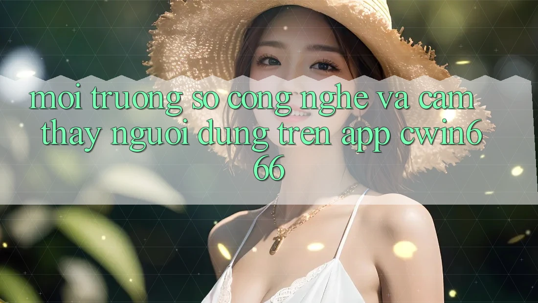 Môi trường số Công Nghệ Và Cảm thấy Người Dùng Trên App Cwin666
