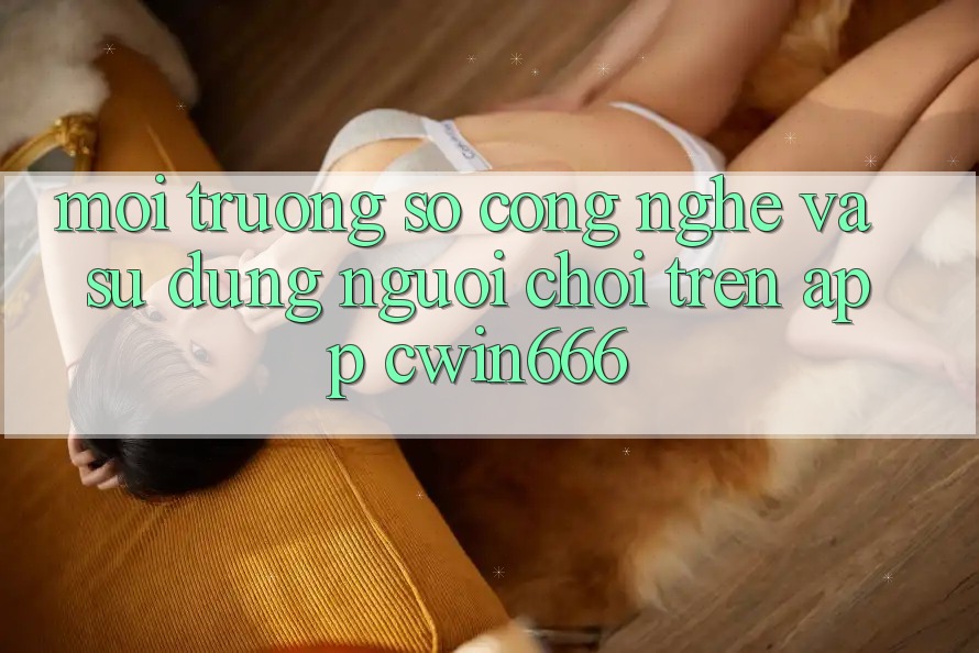 Môi trường số Công Nghệ Và Sử dụng Người chơi Trên App Cwin666 Môi trường số Công Nghệ Và Sử dụng Người chơi Trên App Cwin666