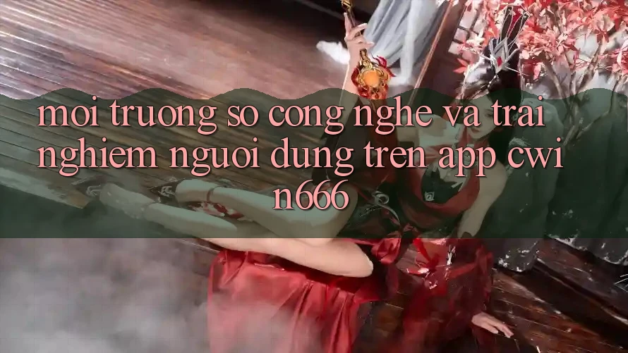 Môi trường số Công Nghệ Và Trải Nghiệm Người Dùng Trên App Cwin666 Môi trường số Công Nghệ Và Trải Nghiệm Người Dùng Trên App Cwin666