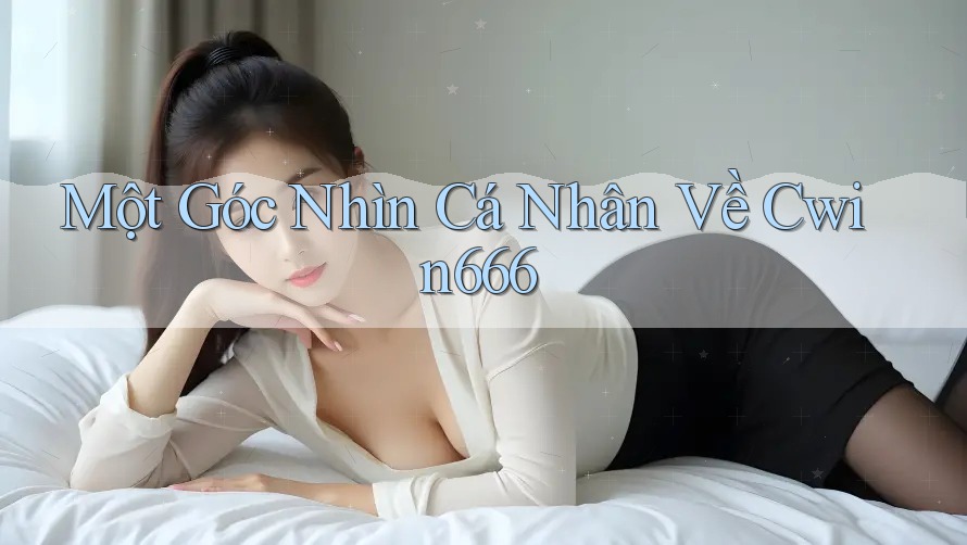 Một Góc Nhìn Cá Nhân Về Cwin666