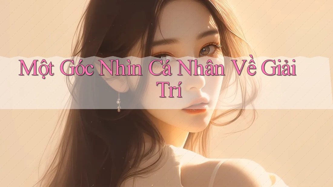 Một Góc Nhìn Cá Nhân Về Giải Trí Một Góc Nhìn Cá Nhân Về Giải Trí