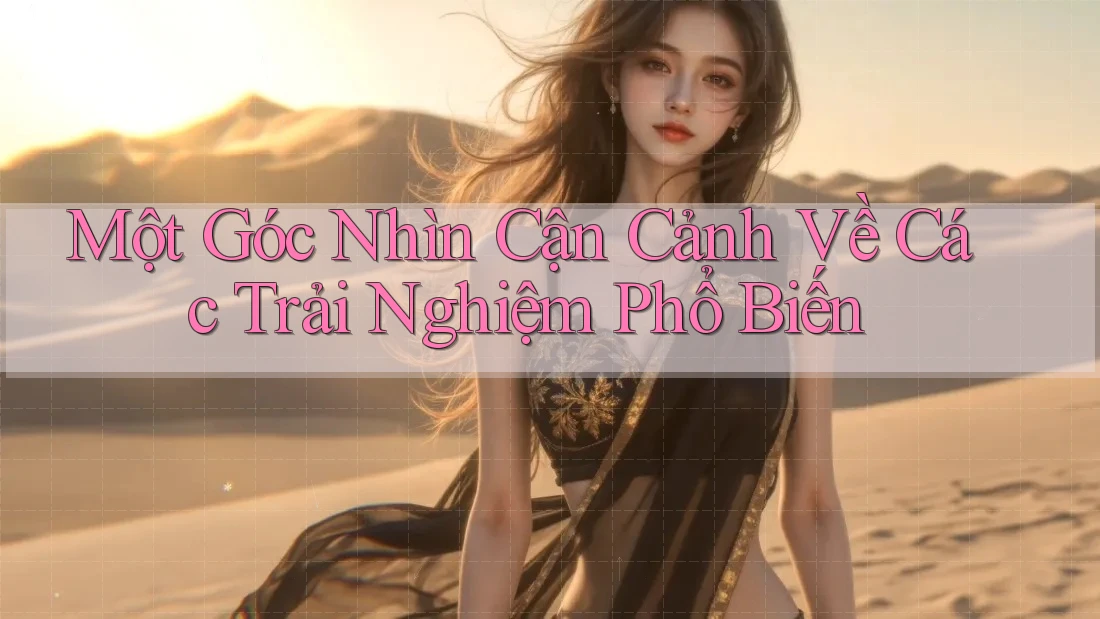 Một Góc Nhìn Cận Cảnh Về Các Trải Nghiệm Phổ Biến