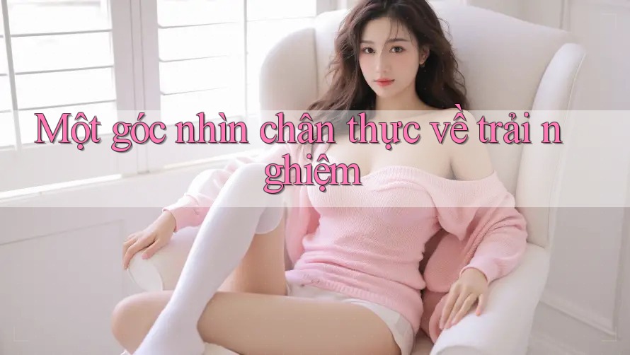 Một góc nhìn chân thực về trải nghiệm Một góc nhìn chân thực về trải nghiệm