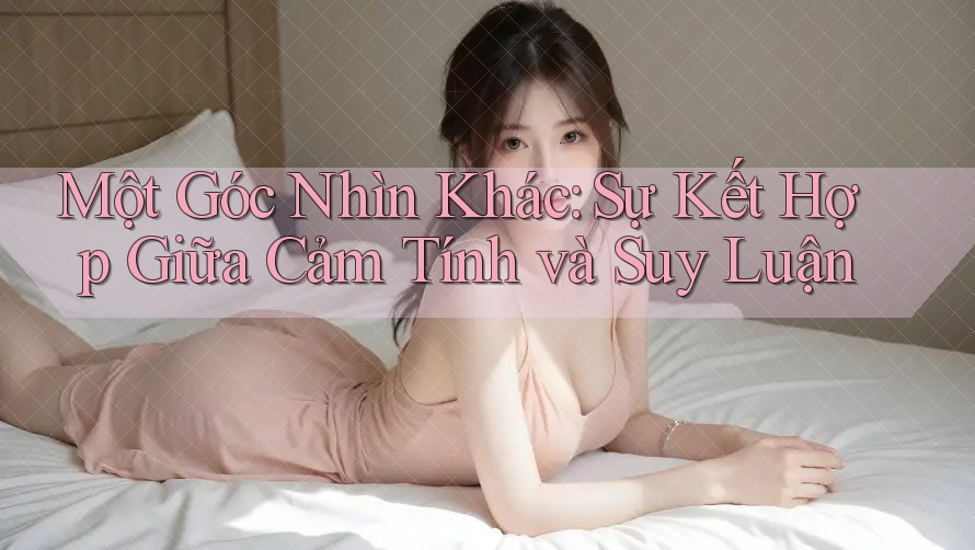 Một Góc Nhìn Khác: Sự Kết Hợp Giữa Cảm Tính và Suy Luận