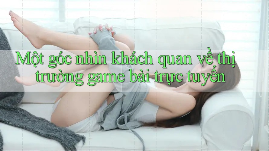 Một góc nhìn khách quan về thị trường game bài trực tuyến