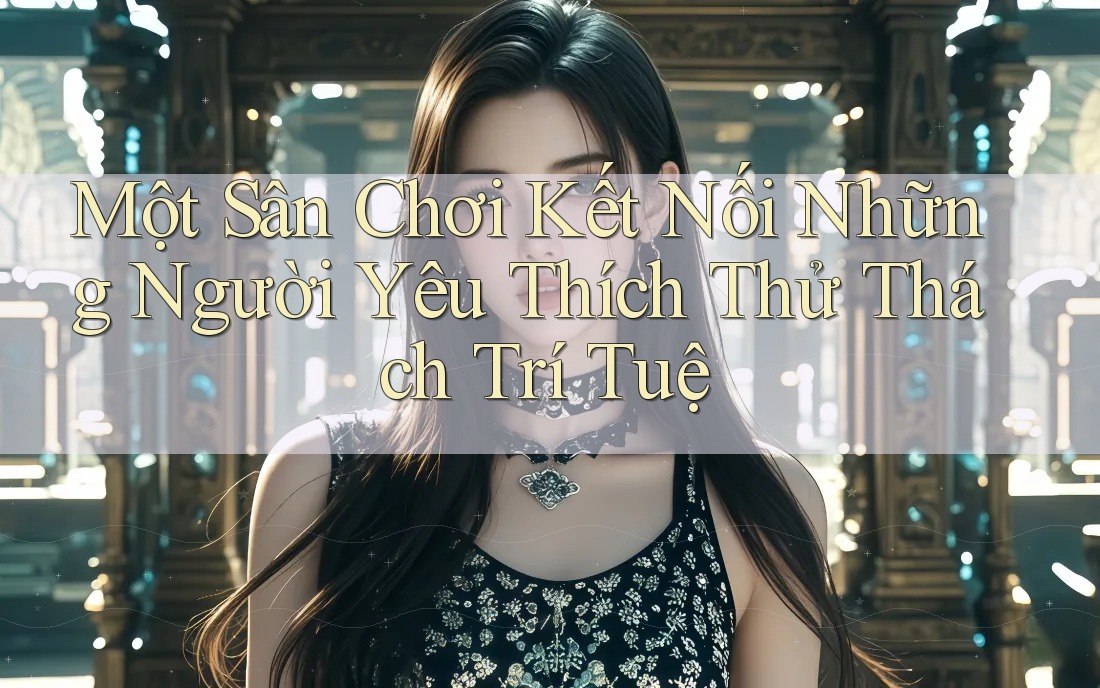 Một Sân Chơi Kết Nối Những Người Yêu Thích Thử Thách Trí Tuệ Một Sân Chơi Kết Nối Những Người Yêu Thích Thử Thách Trí Tuệ