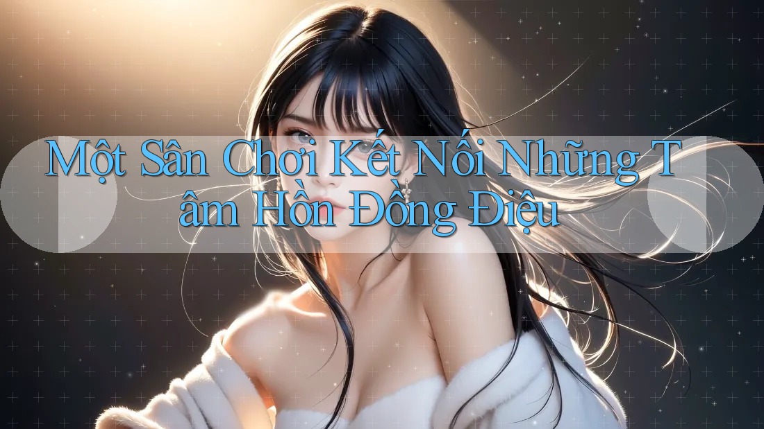 Một Sân Chơi Kết Nối Những Tâm Hồn Đồng Điệu Một Sân Chơi Kết Nối Những Tâm Hồn Đồng Điệu
