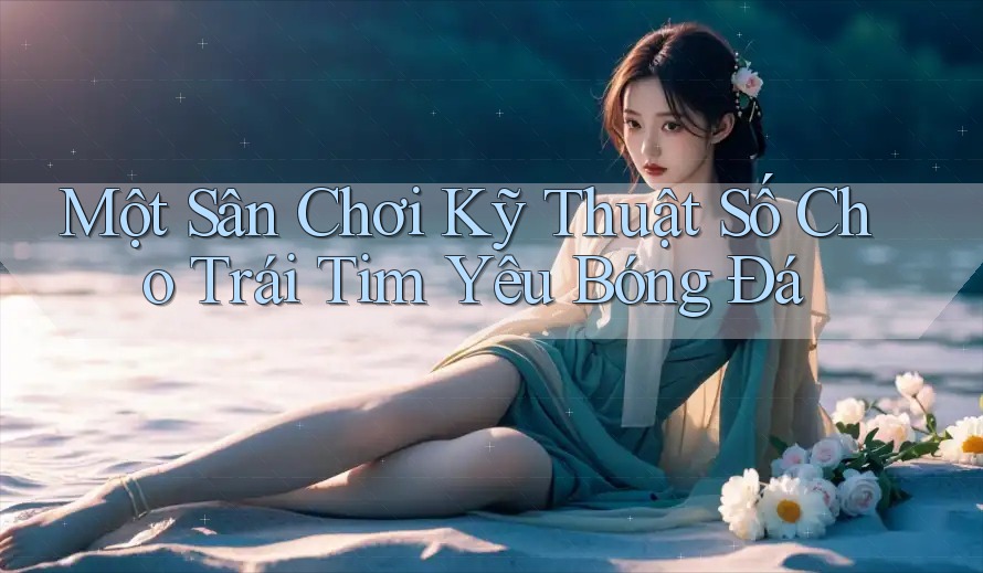 Một Sân Chơi Kỹ Thuật Số Cho Trái Tim Yêu Bóng Đá