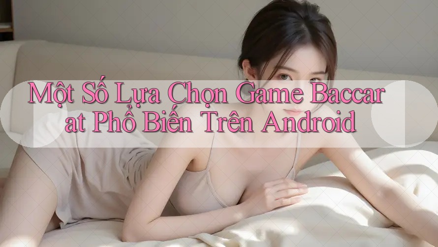 Một Số Lựa Chọn Game Baccarat Phổ Biến Trên Android