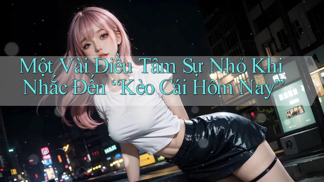 Một Vài Điều Tâm Sự Nhỏ Khi Nhắc Đến “Kèo Cái Hôm Nay”