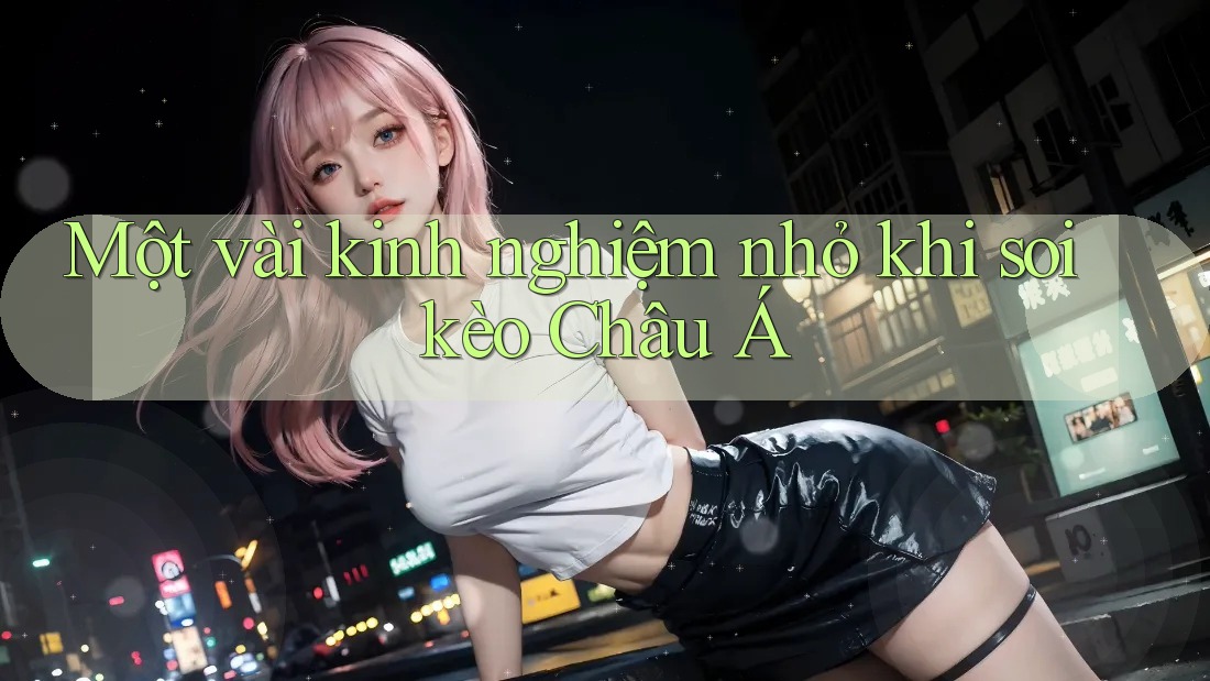 Một vài kinh nghiệm nhỏ khi soi kèo Châu Á