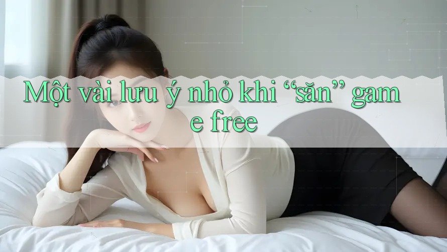 Một vài lưu ý nhỏ khi “săn” game free