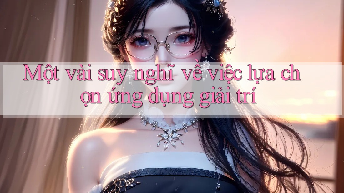 Một vài suy nghĩ về việc lựa chọn ứng dụng giải trí