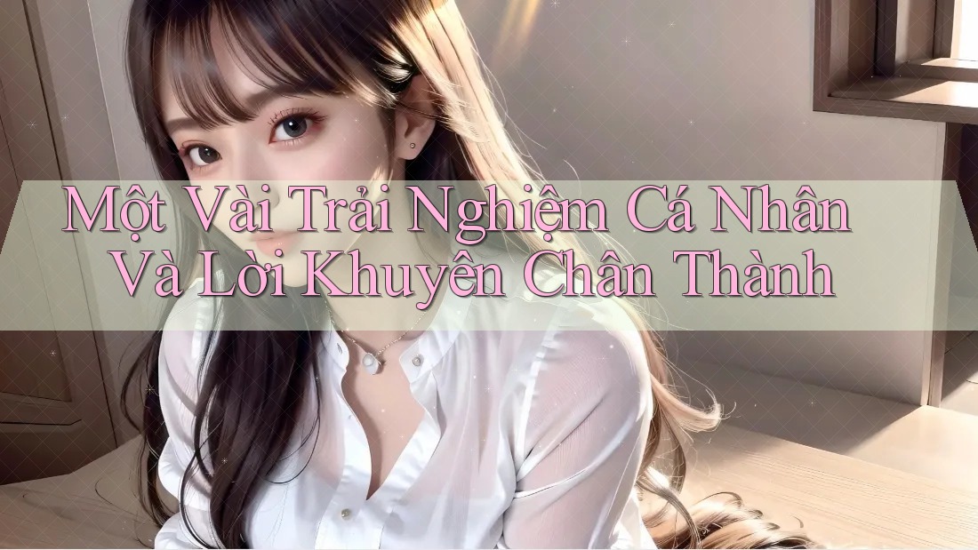 Một Vài Trải Nghiệm Cá Nhân Và Lời Khuyên Chân Thành