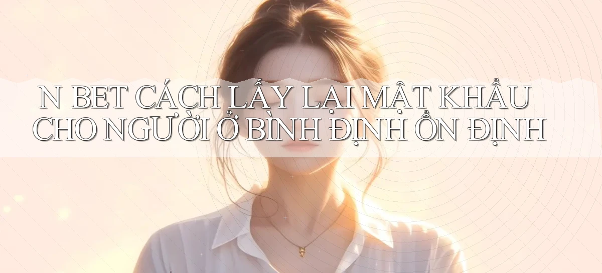 n bet cách lấy lại mật khẩu cho người ở Bình Định ổn định