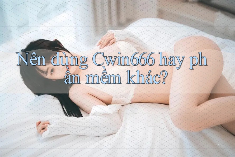 Nên dùng Cwin666 hay phần mềm khác?