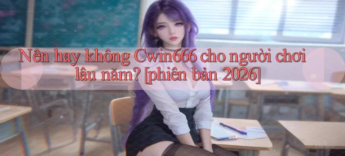 Nên hay không Cwin666 cho người chơi lâu năm [phiên bản 2026]
