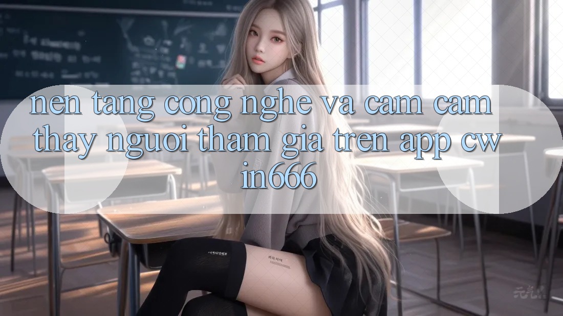 Nền Tảng Công Nghệ Và Cảm cảm thấy Người tham gia Trên App Cwin666 Nền Tảng Công Nghệ Và Cảm cảm thấy Người tham gia Trên App Cwin666