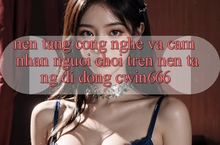 Nền Tảng Công Nghệ Và Cảm nhận Người chơi Trên Nền tảng di động Cwin666 Nền Tảng Công Nghệ Và Cảm nhận Người chơi Trên Nền tảng di động Cwin666