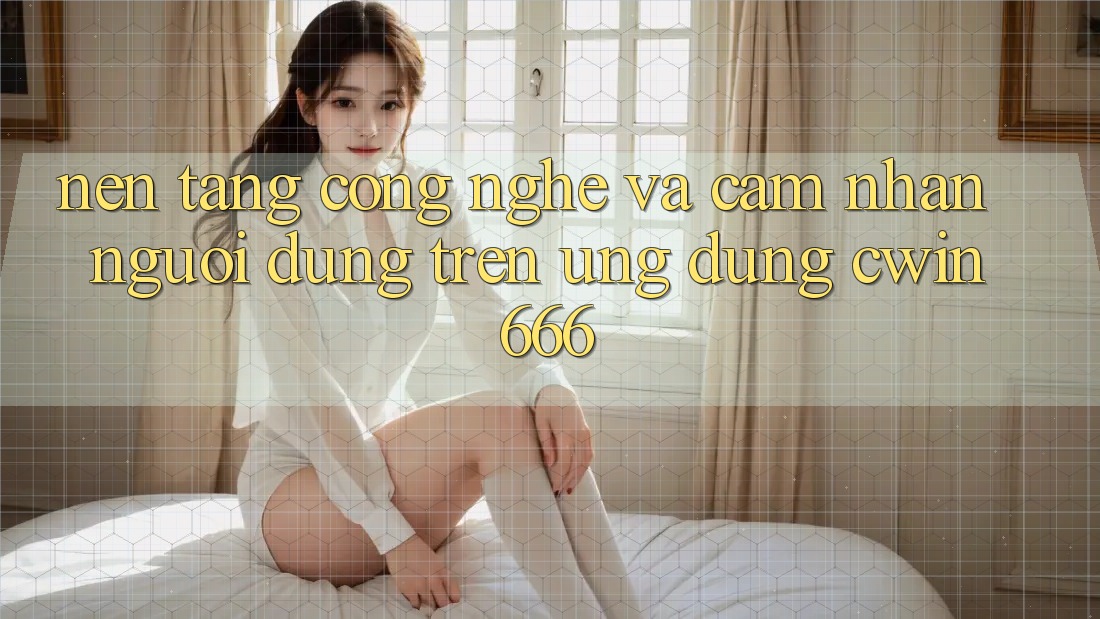 Nền Tảng Công Nghệ Và Cảm nhận Người Dùng Trên Ứng dụng Cwin666 Nền Tảng Công Nghệ Và Cảm nhận Người Dùng Trên Ứng dụng Cwin666