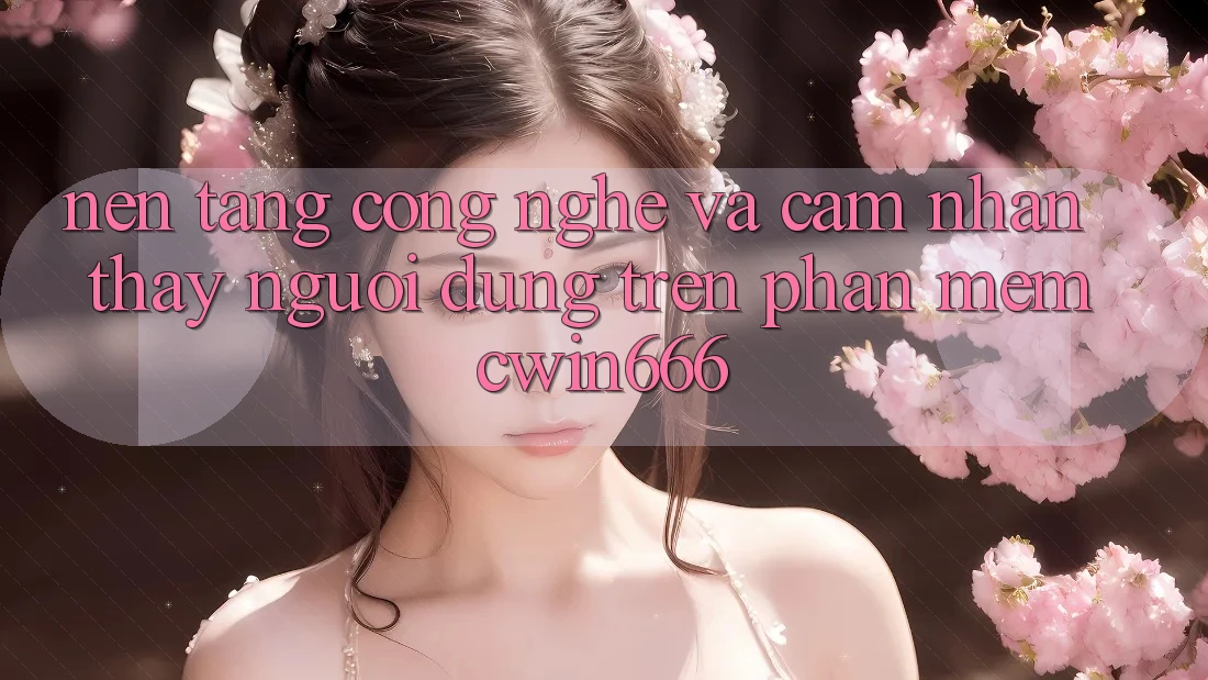 Nền Tảng Công Nghệ Và Cảm nhận thấy Người Dùng Trên Phần mềm Cwin666