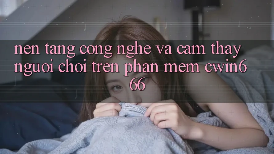 Nền Tảng Công Nghệ Và Cảm thấy Người chơi Trên Phần mềm Cwin666