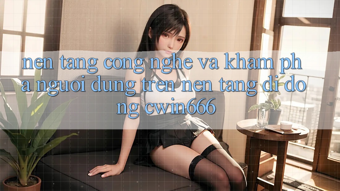 Nền Tảng Công Nghệ Và Khám phá Người Dùng Trên Nền tảng di động Cwin666 Nền Tảng Công Nghệ Và Khám phá Người Dùng Trên Nền tảng di động Cwin666