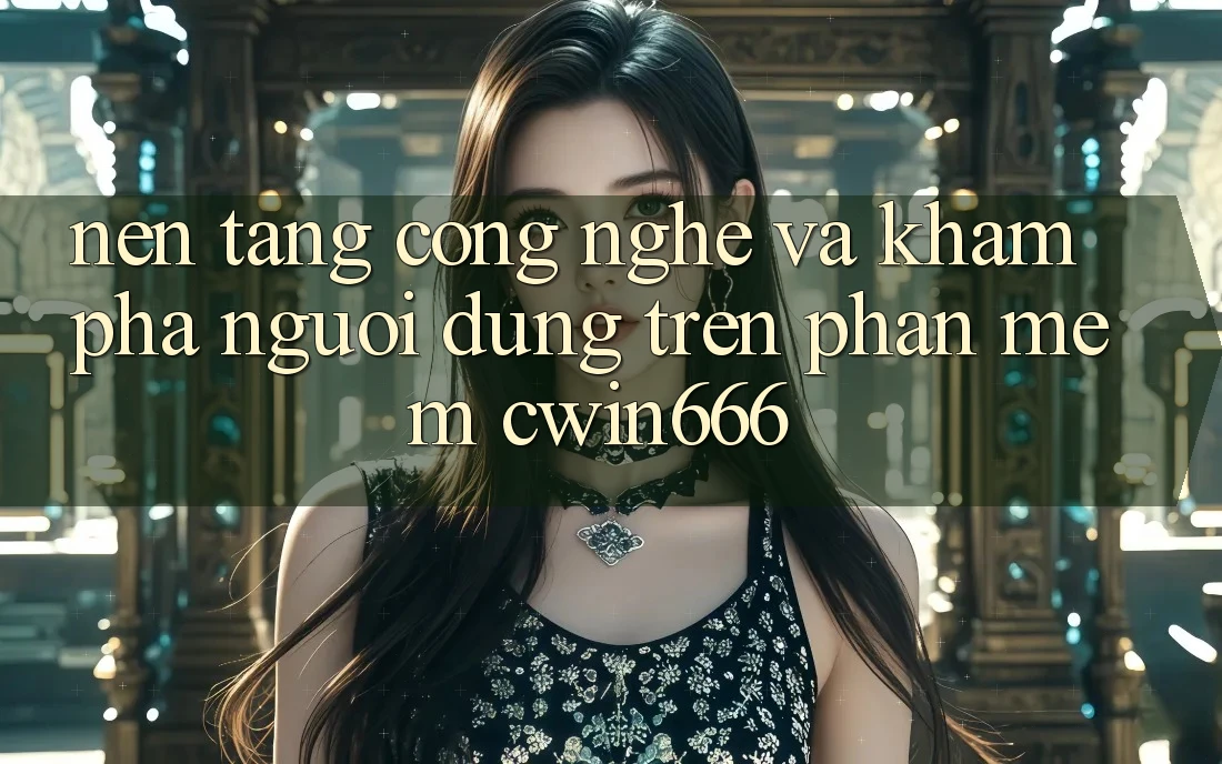Nền Tảng Công Nghệ Và Khám phá Người Dùng Trên Phần mềm Cwin666 Nền Tảng Công Nghệ Và Khám phá Người Dùng Trên Phần mềm Cwin666