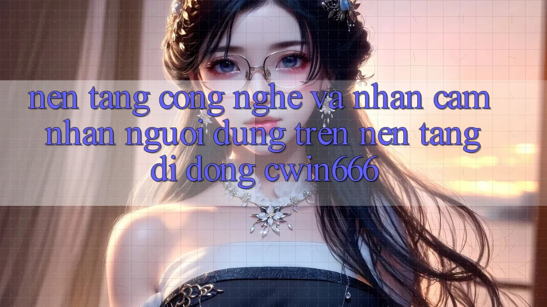 Nền tảng Công Nghệ Và Nhận cảm nhận Người Dùng Trên Nền tảng di động Cwin666 Nền tảng Công Nghệ Và Nhận cảm nhận Người Dùng Trên Nền tảng di động Cwin666