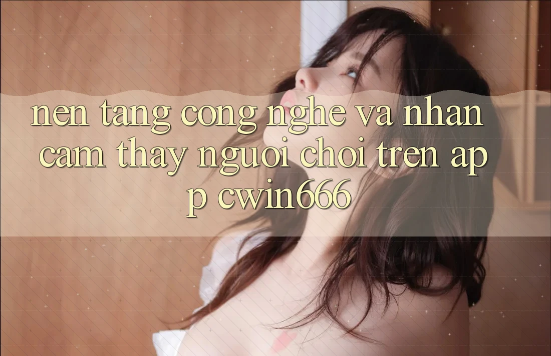 Nền Tảng Công Nghệ Và Nhận cảm thấy Người chơi Trên App Cwin666