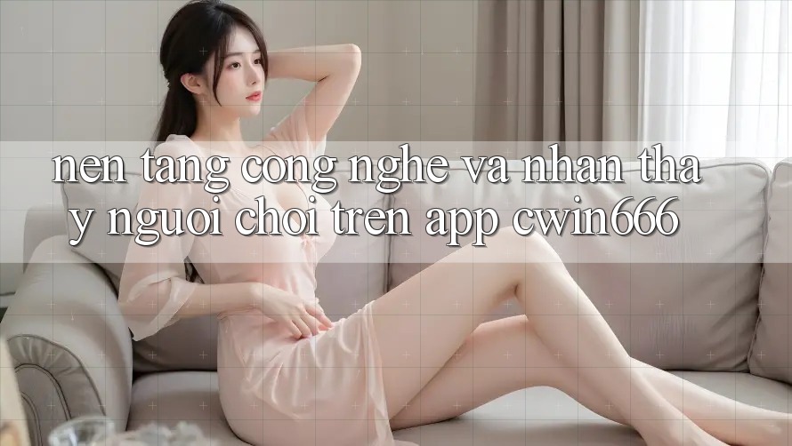 Nền Tảng Công Nghệ Và Nhận thấy Người chơi Trên App Cwin666