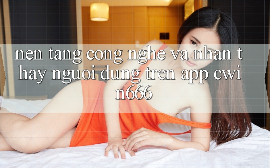 Nền Tảng Công Nghệ Và Nhận thấy Người Dùng Trên App Cwin666