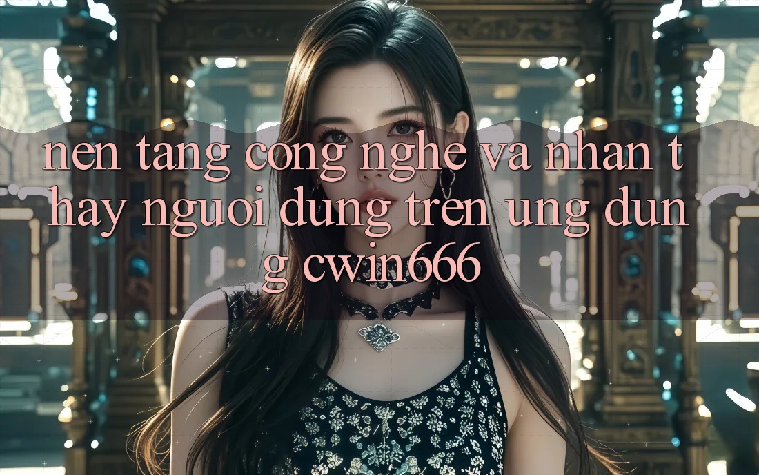 Nền Tảng Công Nghệ Và Nhận thấy Người Dùng Trên Ứng dụng Cwin666