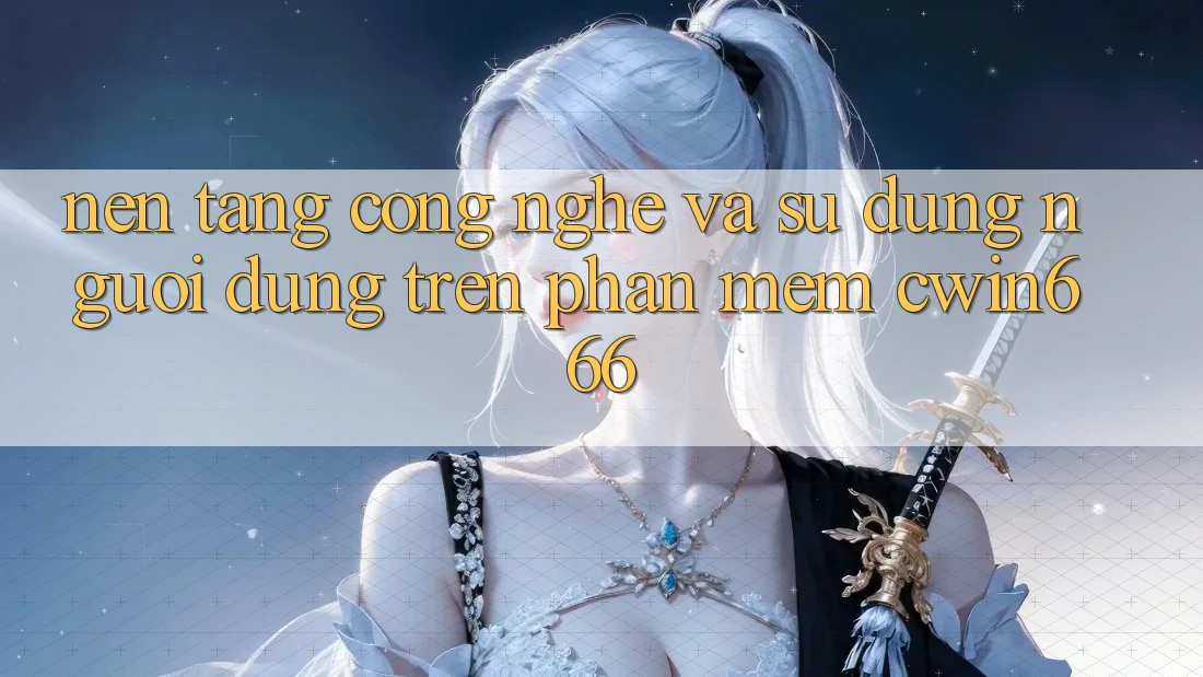 Nền Tảng Công Nghệ Và Sử dụng Người Dùng Trên Phần mềm Cwin666