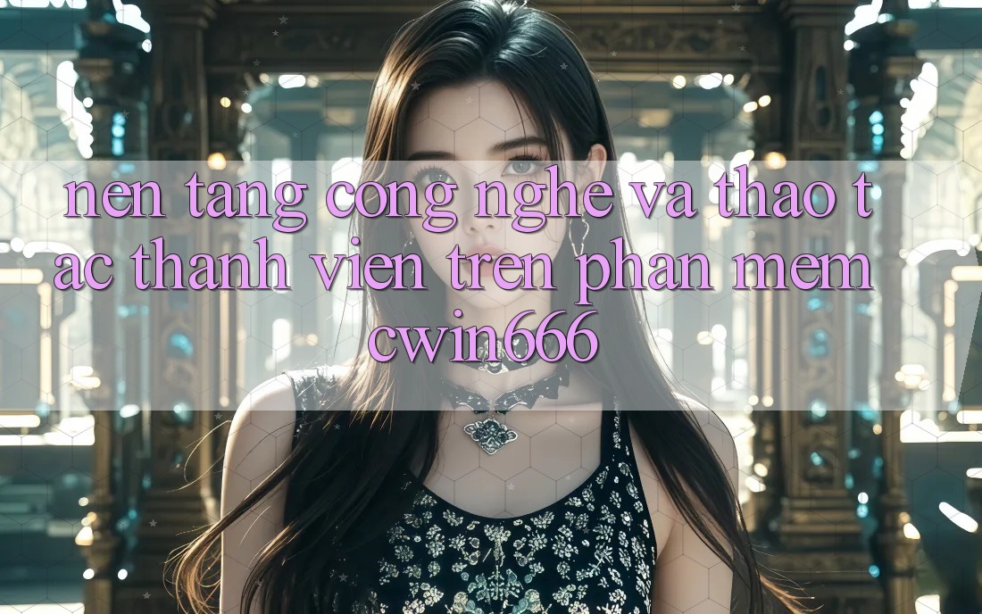 Nền Tảng Công Nghệ Và Thao tác Thành viên Trên Phần mềm Cwin666