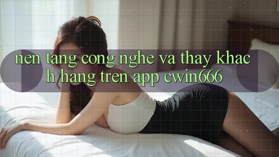Nền Tảng Công Nghệ Và Thấy Khách hàng Trên App Cwin666 Nền Tảng Công Nghệ Và Thấy Khách hàng Trên App Cwin666