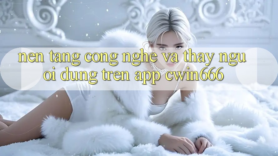Nền Tảng Công Nghệ Và Thấy Người Dùng Trên App Cwin666 Nền Tảng Công Nghệ Và Thấy Người Dùng Trên App Cwin666