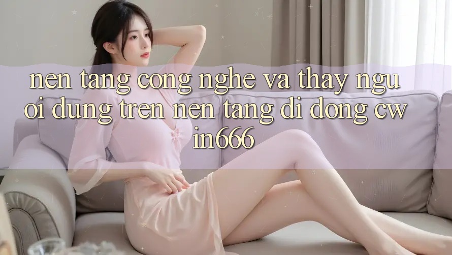 Nền Tảng Công Nghệ Và Thấy Người Dùng Trên Nền tảng di động Cwin666 Nền Tảng Công Nghệ Và Thấy Người Dùng Trên Nền tảng di động Cwin666