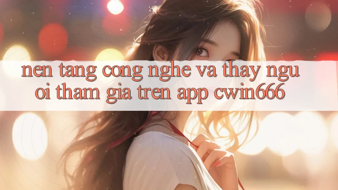 Nền Tảng Công Nghệ Và Thấy Người tham gia Trên App Cwin666