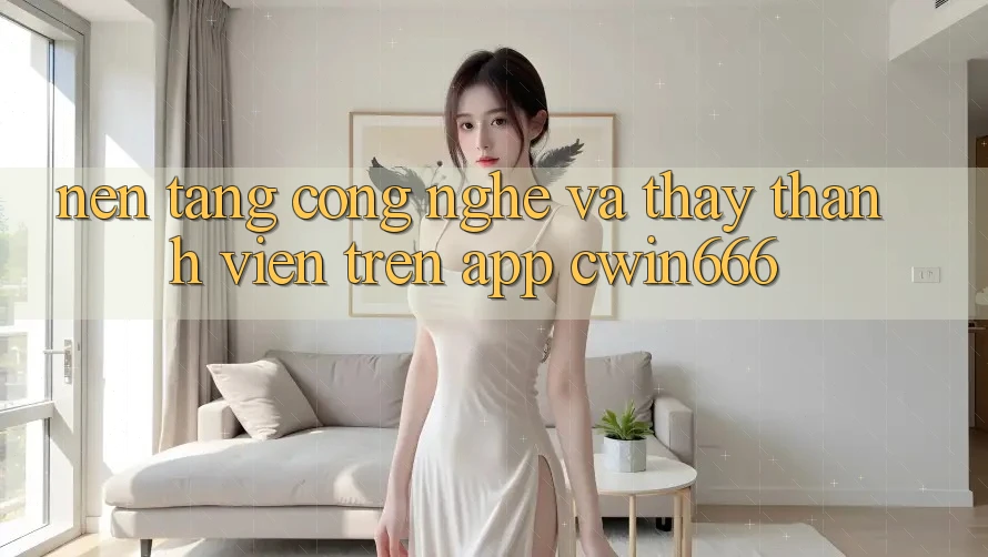 Nền Tảng Công Nghệ Và Thấy Thành viên Trên App Cwin666 Nền Tảng Công Nghệ Và Thấy Thành viên Trên App Cwin666
