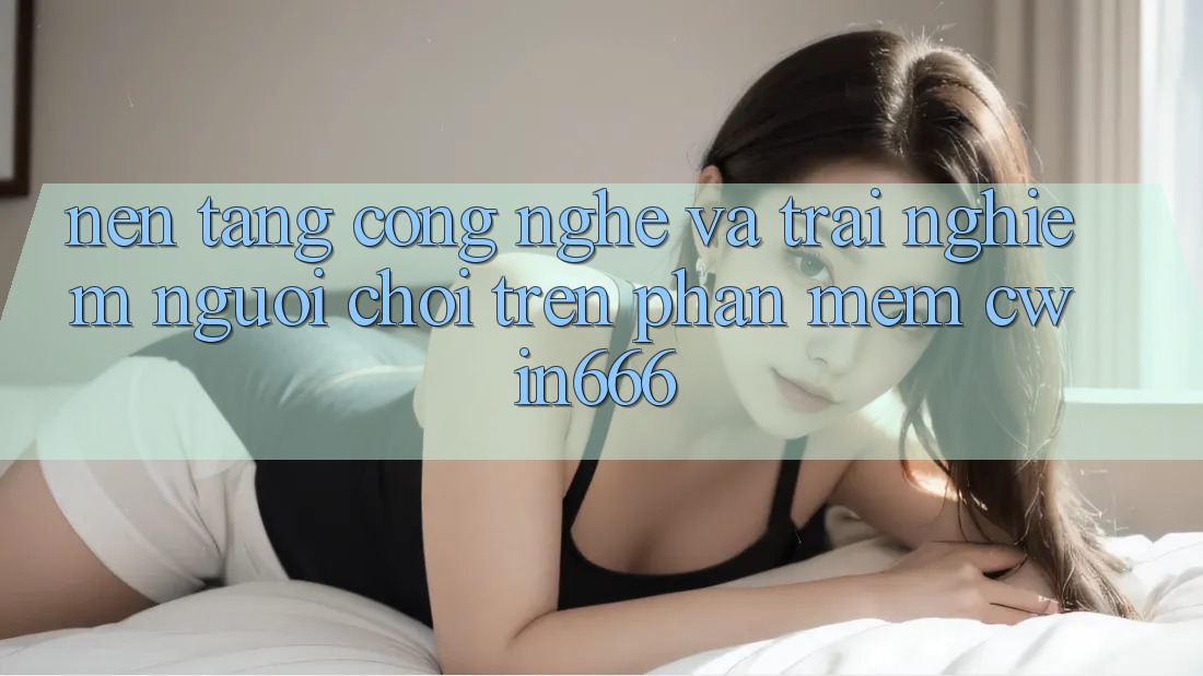 Nền Tảng Công Nghệ Và Trải Nghiệm Người chơi Trên Phần mềm Cwin666 Nền Tảng Công Nghệ Và Trải Nghiệm Người chơi Trên Phần mềm Cwin666